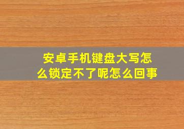 安卓手机键盘大写怎么锁定不了呢怎么回事