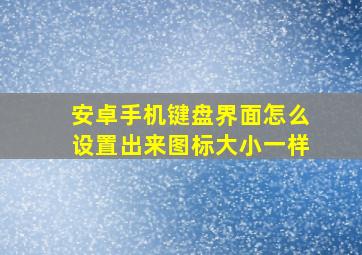 安卓手机键盘界面怎么设置出来图标大小一样