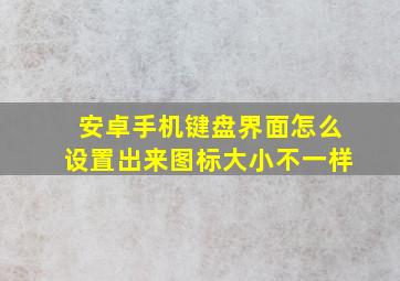 安卓手机键盘界面怎么设置出来图标大小不一样