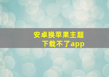 安卓换苹果主题下载不了app