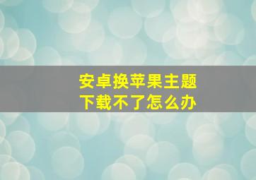 安卓换苹果主题下载不了怎么办