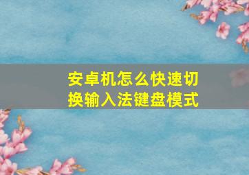 安卓机怎么快速切换输入法键盘模式