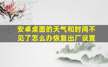 安卓桌面的天气和时间不见了怎么办恢复出厂设置