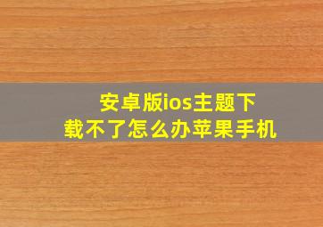 安卓版ios主题下载不了怎么办苹果手机