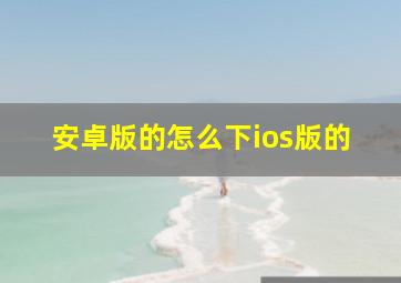 安卓版的怎么下ios版的