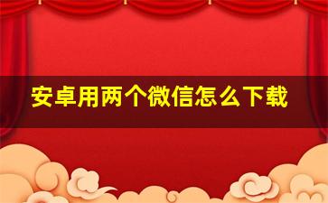 安卓用两个微信怎么下载