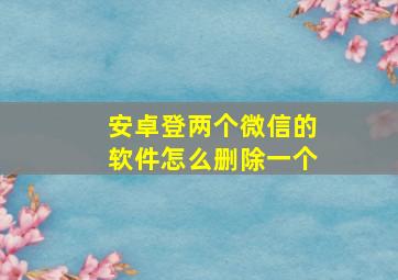 安卓登两个微信的软件怎么删除一个