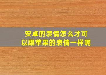 安卓的表情怎么才可以跟苹果的表情一样呢