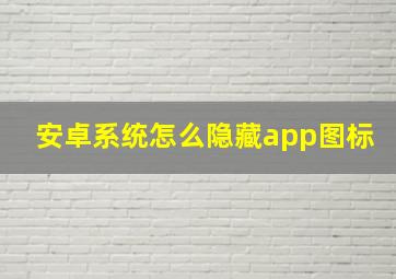 安卓系统怎么隐藏app图标