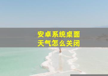 安卓系统桌面天气怎么关闭