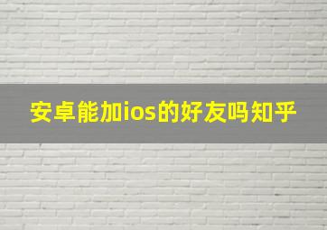 安卓能加ios的好友吗知乎