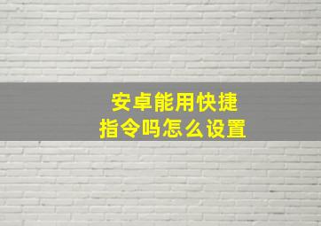 安卓能用快捷指令吗怎么设置