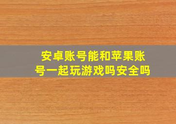 安卓账号能和苹果账号一起玩游戏吗安全吗