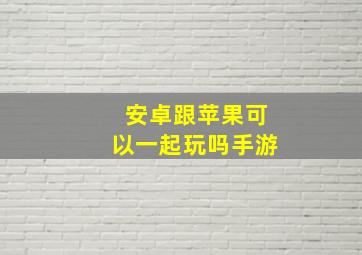 安卓跟苹果可以一起玩吗手游