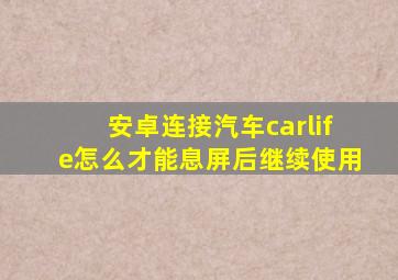 安卓连接汽车carlife怎么才能息屏后继续使用