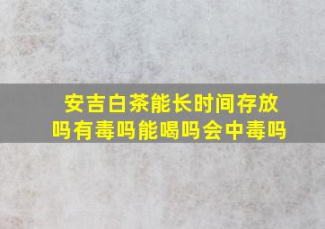 安吉白茶能长时间存放吗有毒吗能喝吗会中毒吗