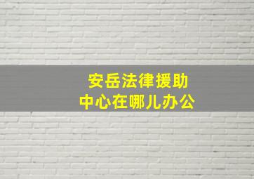 安岳法律援助中心在哪儿办公