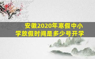 安徽2020年寒假中小学放假时间是多少号开学