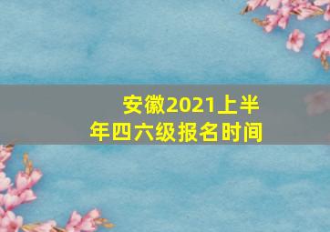 安徽2021上半年四六级报名时间