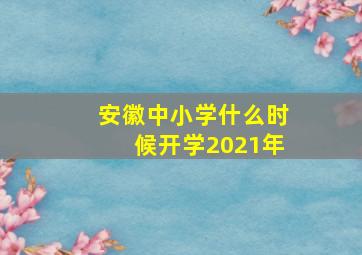 安徽中小学什么时候开学2021年