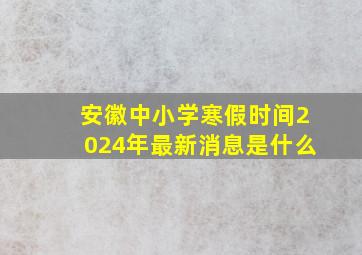 安徽中小学寒假时间2024年最新消息是什么