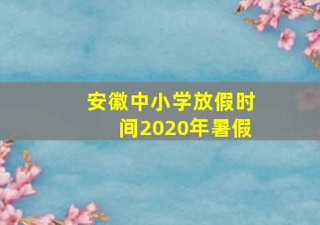 安徽中小学放假时间2020年暑假