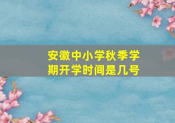 安徽中小学秋季学期开学时间是几号