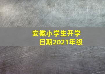 安徽小学生开学日期2021年级