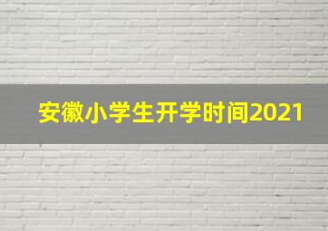 安徽小学生开学时间2021