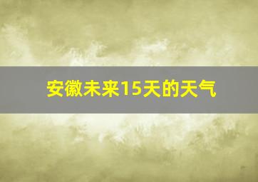 安徽未来15天的天气