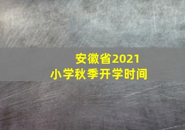 安徽省2021小学秋季开学时间