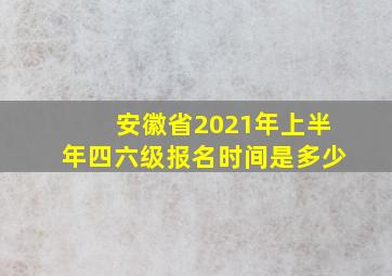 安徽省2021年上半年四六级报名时间是多少