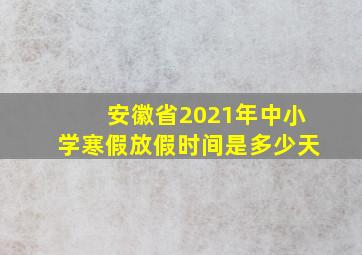 安徽省2021年中小学寒假放假时间是多少天