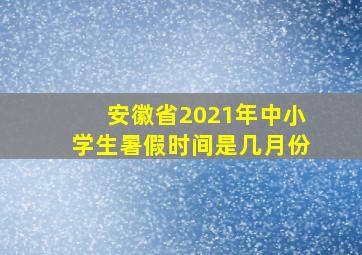 安徽省2021年中小学生暑假时间是几月份