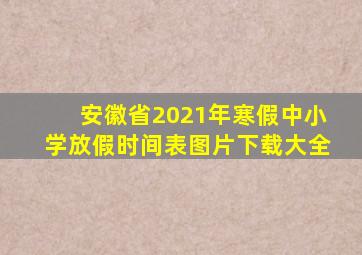 安徽省2021年寒假中小学放假时间表图片下载大全