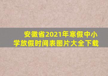 安徽省2021年寒假中小学放假时间表图片大全下载