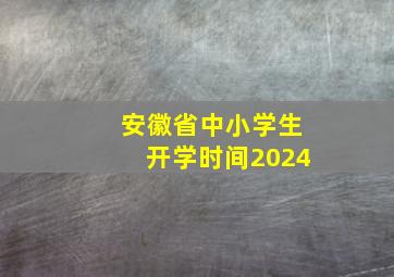 安徽省中小学生开学时间2024