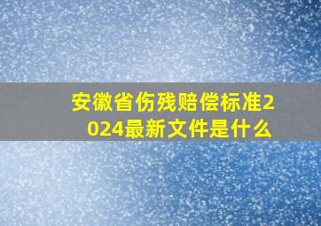 安徽省伤残赔偿标准2024最新文件是什么