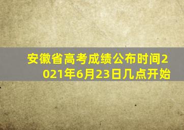 安徽省高考成绩公布时间2021年6月23日几点开始