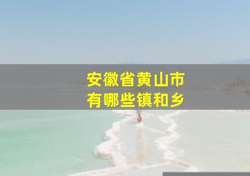 安徽省黄山市有哪些镇和乡