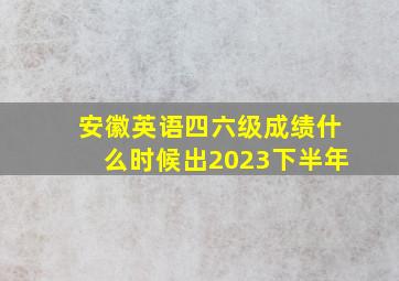 安徽英语四六级成绩什么时候出2023下半年