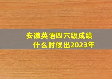 安徽英语四六级成绩什么时候出2023年