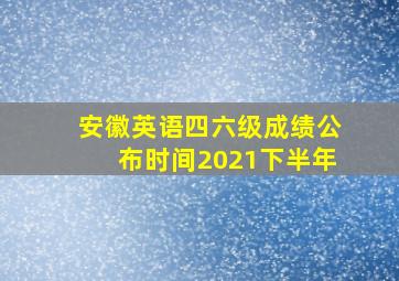 安徽英语四六级成绩公布时间2021下半年