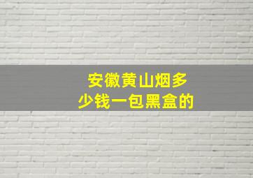 安徽黄山烟多少钱一包黑盒的