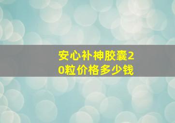 安心补神胶囊20粒价格多少钱