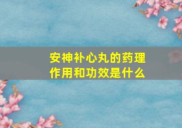 安神补心丸的药理作用和功效是什么