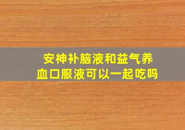 安神补脑液和益气养血口服液可以一起吃吗