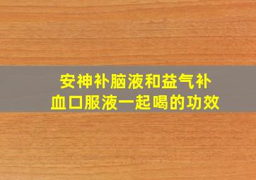 安神补脑液和益气补血口服液一起喝的功效