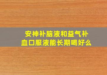 安神补脑液和益气补血口服液能长期喝好么