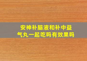 安神补脑液和补中益气丸一起吃吗有效果吗